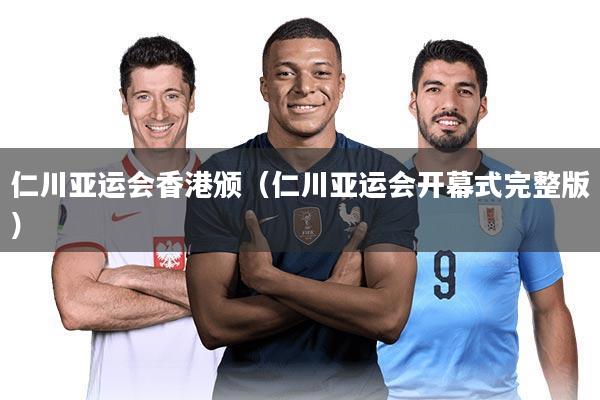 仁川亚运会香港颁(仁川亚运会开幕式完整版)