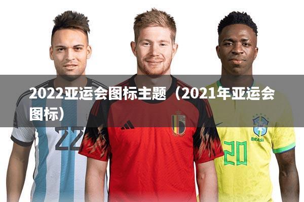 2022亚运会图标主题（2021年亚运会图标）