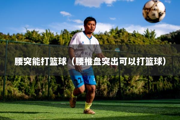 腰突能打篮球(腰椎盘突出可以打篮球)