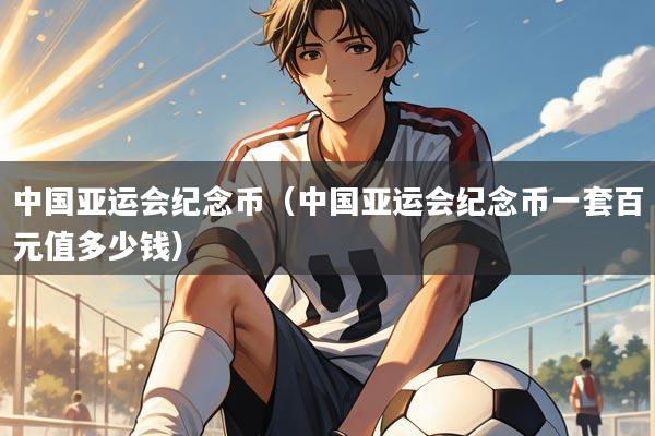 中国亚运会纪念币(中国亚运会纪念币一套百元值多少钱)