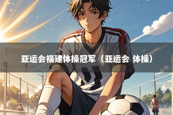 亚运会福建体操冠军（亚运会 体操）