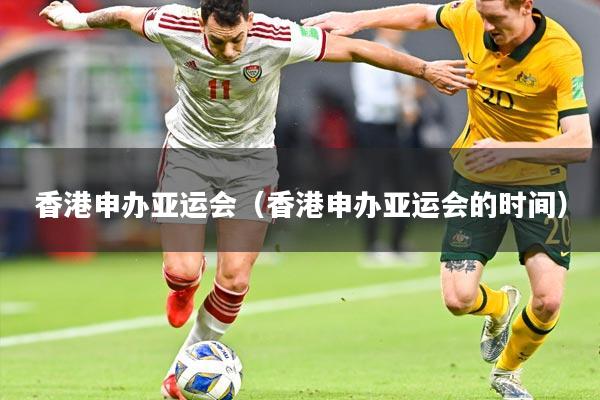 香港申办亚运会（香港申办亚运会的时间）