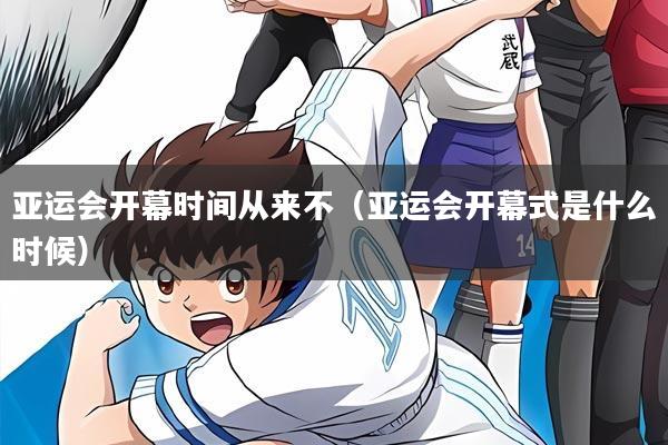 亚运会开幕时间从来不（亚运会开幕式是什么时候）