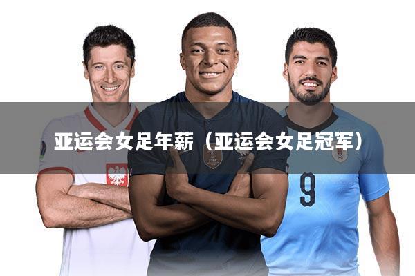 亚运会女足年薪（亚运会女足冠军）