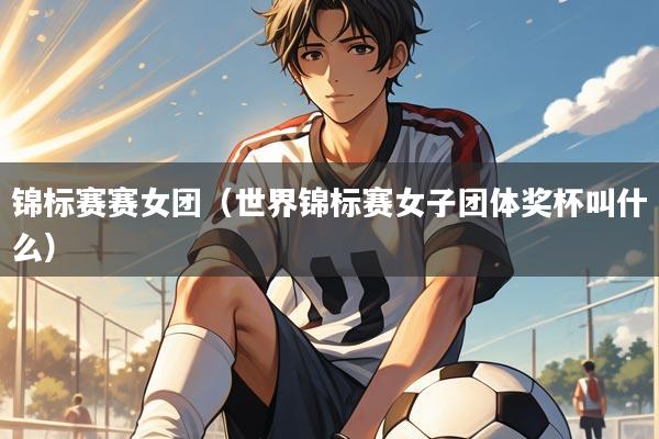 锦标赛赛女团（世界锦标赛女子团体奖杯叫什么）