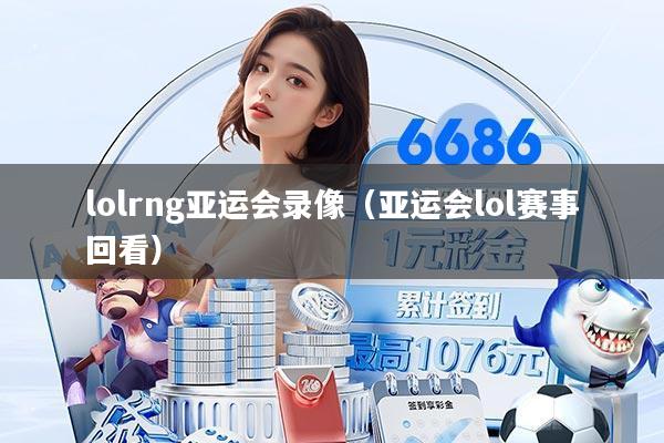 lolrng亚运会录像（亚运会lol赛事回看）