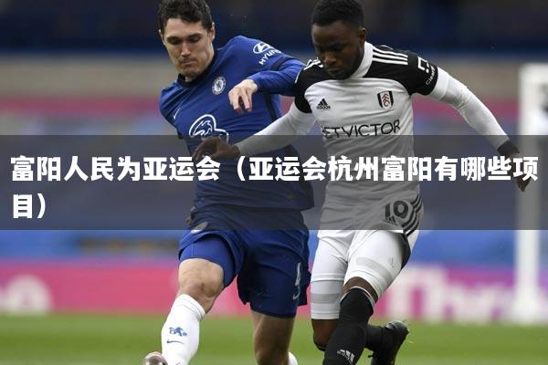 富阳人民为亚运会（亚运会杭州富阳有哪些项目）