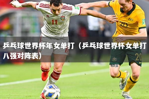 乒乓球世界杯年女单打（乒乓球世界杯女单打八强对阵表）