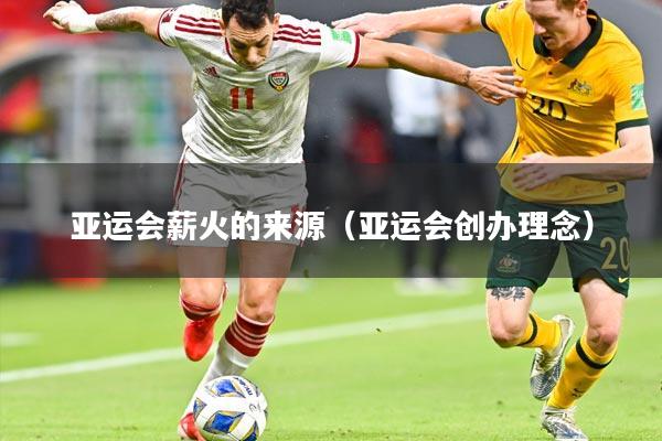 亚运会薪火的来源（亚运会创办理念）