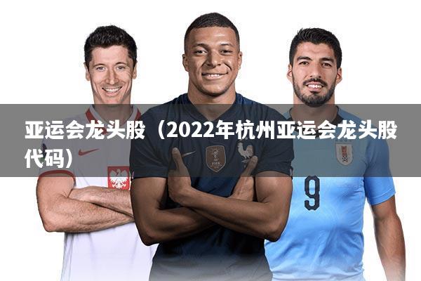 亚运会龙头股（2022年杭州亚运会龙头股代码）